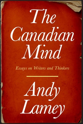 The Canadian Mind: Essays on Writers and Thinkers by Lamey, Andy