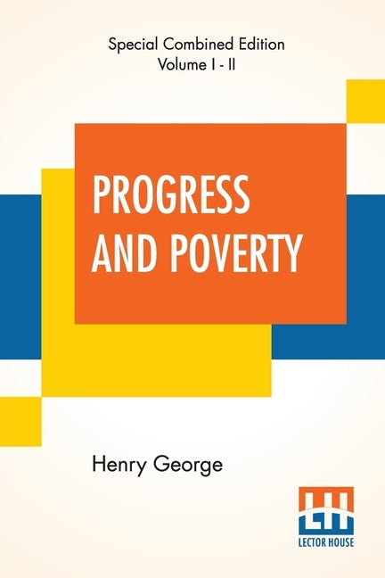 Progress And Poverty (Complete): An Inquiry Into The Cause Of Industrial Depressions And Of Increase Of Want With Increase Of Wealth - The Remedy by George, Henry