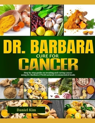 Dr. Barbara Cure for Cancer: Step By Step Guide On Treating And Curing Cancer Using Dr. Barbara O'Neill Natural Recommended Foods by Kim, Daniel