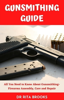 The Gunsmithing Guide: All You Need to Know About Gunsmithing- Firearms Assembly, Care and Repair by Brooks, Rita