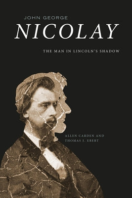 John George Nicolay: The Man in Lincoln's Shadow by Carden, Allen