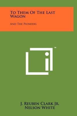 To Them of the Last Wagon: And the Pioneers by Clark, J. Reuben, Jr.