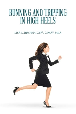 Running and Tripping in High Heels by Brown Cfp(r) Cima(r) Mba, Lisa L.