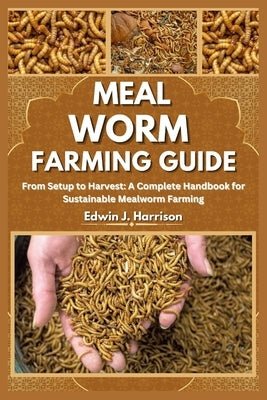 Meal Worm Farming Guide: From Setup to Harvest: A Complete Handbook for Sustainable Mealworm Farming by J. Harrison, Edwin