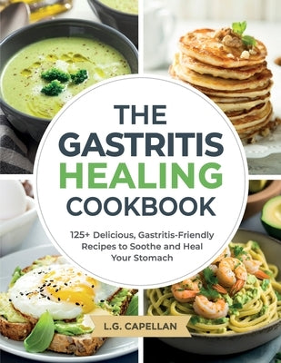 The Gastritis Healing Cookbook: 125+ Delicious, Gastritis-Friendly Recipes to Soothe and Heal Your Stomach by Capellan, L. G.