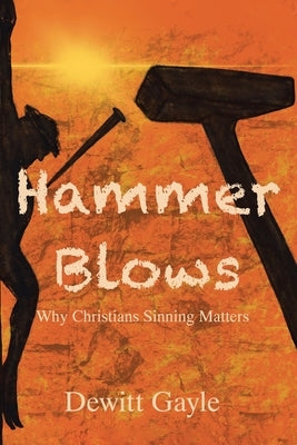 Hammer Blows: Why Christians Sinning Matters by Gayle, DeWitt