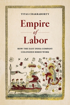 Empire of Labor: How the East India Company Colonized Hired Work by Chakraborty, Titas