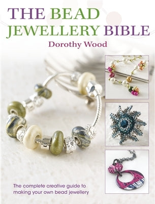 The Bead Jewellery Bible: The Complete Creative Guide to Making Your Own Bead Jewellery by Wood, Dorothy