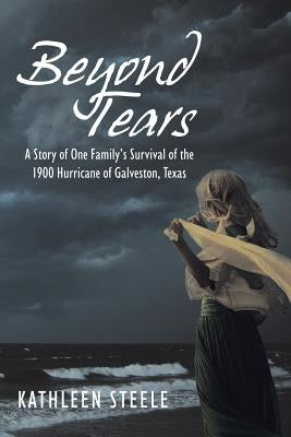 Beyond Tears: A Story of One Family's Survival of the 1900 Hurricane of Galveston, Texas by Steele, Kathleen