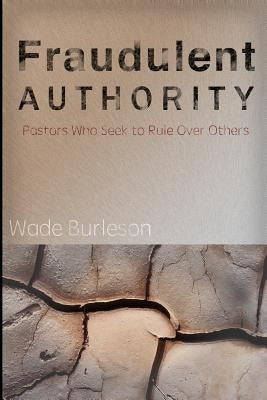 Fraudulent Authority: Pastors Who Seek to Rule Over Others by Burleson, Wade