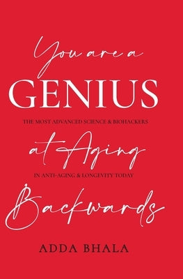 You Are A Genius At Aging Backwards: The most advanced science and biohackers on anti-aging and longevity today by Bhala, Adda