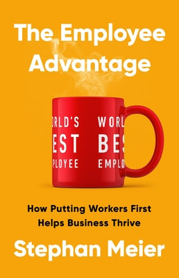 The Employee Advantage: How Putting Workers First Helps Business Thrive by Meier, Stephan