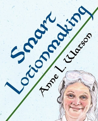 Smart Lotionmaking: The Simple Guide to Making Luxurious Lotions, or How to Make Lotion That's Better Than You Buy and Costs You Less by Watson, Anne L.