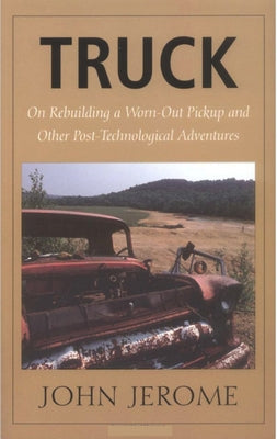 Truck: On Rebuilding a Worn-Out Pickup and Other Post-Technological Adventures by Jerome, John