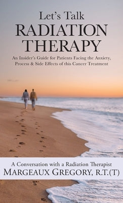 Let's Talk Radiation Therapy: An Insider's Guide for Patients Facing the Anxiety, Process, & Side Effects of this Cancer Treatment by Gregory, R. T. (T) Margeaux