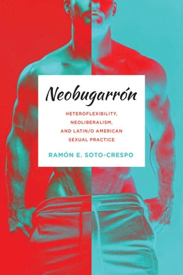Neobugarrón: Heteroflexibility, Neoliberalism, and Latin/o American Sexual Practice by Soto-Crespo, Ram&#243;n E.