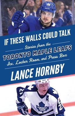 If These Walls Could Talk: Toronto Maple Leafs: Stories from the Toronto Maple Leafs Ice, Locker Room, and Press Box by Hornby, Lance