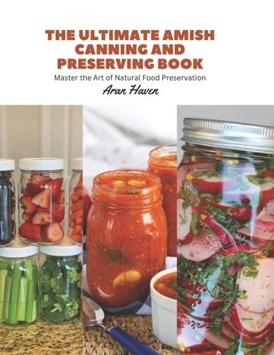 The Ultimate Amish Canning and Preserving Book: Master the Art of Natural Food Preservation by Haven, Aran