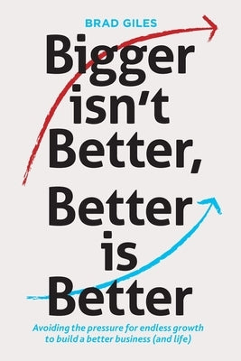 Bigger isn't Better, Better is Better: Avoiding the pressure for endless growth to build a better business (and life) by Giles, Brad