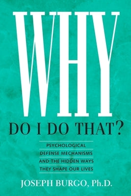 Why Do I Do That?: Psychological Defense Mechanisms and the Hidden Ways They Shape Our Lives by Burgo, Joseph