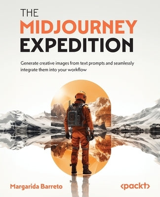 The Midjourney Expedition: Generate creative images from text prompts and seamlessly integrate them into your workflow by Barreto, Margarida