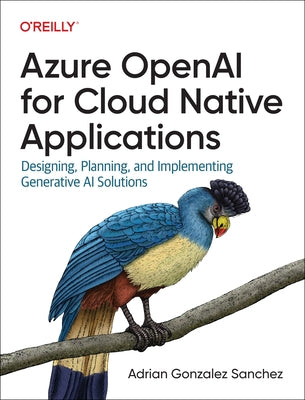 Azure OpenAI Service for Cloud Native Applications: Designing, Planning, and Implementing Generative AI Solutions by S?nchez, Adri?n Gonz?lez