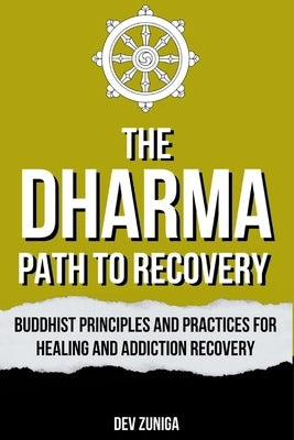 The Dharma Path to Recovery: Buddhist Principles and Practices for Healing and Addiction Recovery by Zuniga, Dev