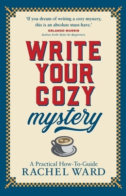 Write Your Cozy Mystery: A Practical How-To Guide by Ward, Rachel