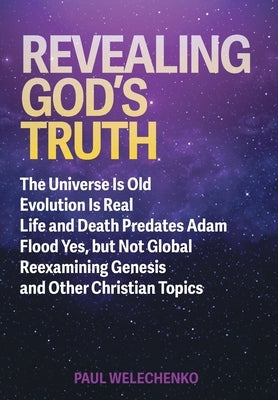 Revealing God's Truth: The Universe Is Old, Evolution Is Real, Life and Death Predates Adam, Flood Yes, but Not Global, Reexamining Genesis a by Welechenko, Paul