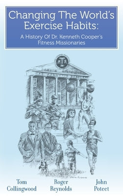 Changing The World's Exercise Habits: A History Of Dr. Kenneth Cooper's Fitness Missionaries by Reynolds, Roger