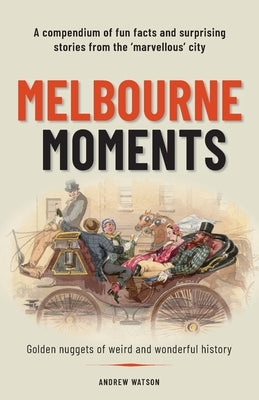 Melbourne Moments: A compendium of fun facts and surprising stories from the 'marvellous' city by Watson, Andrew