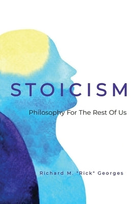 Stoicism - Philosophy For The Rest Of Us: The Ordinary Person's Guide To Living Well by Rick Georges, Richard M.