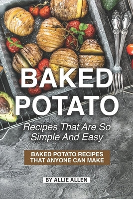 Baked Potato Recipes That Are So Simple and Easy: Baked Potato Recipes That Anyone Can Make by Allen, Allie