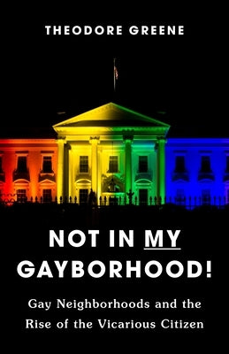 Not in My Gayborhood: Gay Neighborhoods and the Rise of the Vicarious Citizen by Greene, Theodore