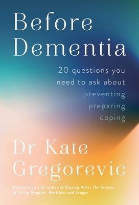 Before Dementia: 20 Questions You Need to Ask about Preventing, Preparing, Coping by Gregorevic, Kate