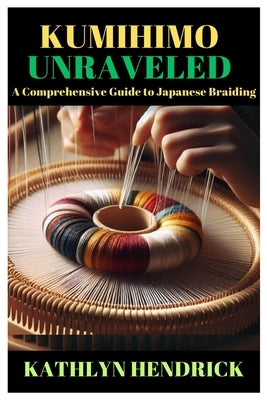 Kumihimo Unraveled: A Comprehensive Guide to Japanese Braiding by Hendrick, Kathlyn