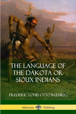 The Language of the Dakota or Sioux Indians by Roehrig, Frederic Louis Otto