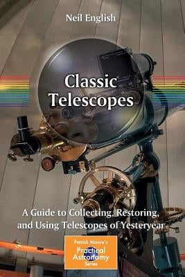 Classic Telescopes: A Guide to Collecting, Restoring, and Using Telescopes of Yesteryear by English, Neil