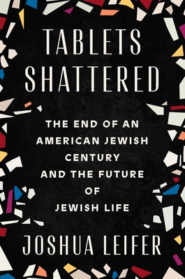 Tablets Shattered: The End of an American Jewish Century and the Future of Jewish Life by Leifer, Joshua