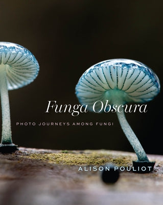 Funga Obscura: Photo Journeys Among Fungi by Pouliot, Alison