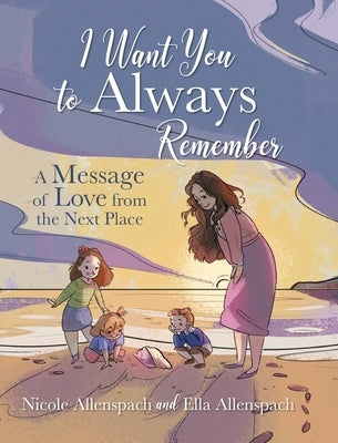 I Want You to Always Remember: A Message of Love from the Next Place by Allenspach, Nicole