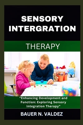 Sensory Intergration Therapy: Enhancing Development and Function: Exploring Sensory Integration Therapy by Valdez, Bauer N.