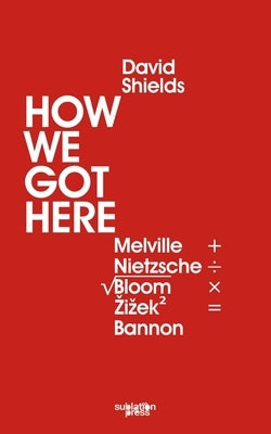 How We Got Here: Melville Plus Nietzsche Divided by the Square Root of (Allan) Bloom Times Zizek (Squared) Equals Bannon by Shields, David