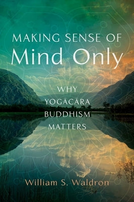 Making Sense of Mind Only: Why Yogacara Buddhism Matters by Waldron, William S.