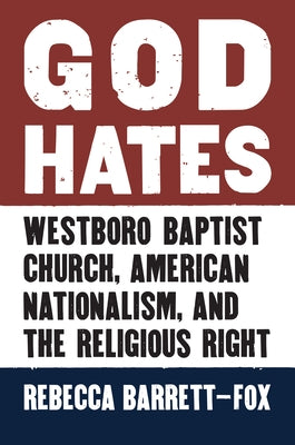 God Hates: Westboro Baptist Church, American Nationalism, and the Religious Right by Rebecca, Barrett-Fox