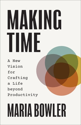 Making Time: A New Vision for Crafting a Life Beyond Productivity by Bowler, Maria