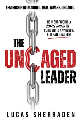 The Uncaged Leader: How Surprisingly Simple Shifts in Curiosity and Awareness Liberate Leaders by Sherraden, Lucas