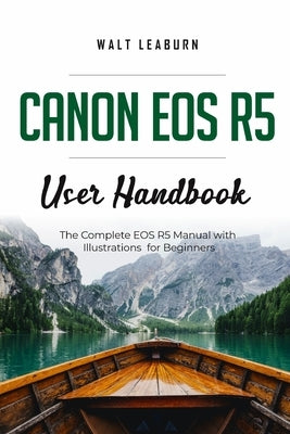 Canon EOS R5 User Handbook: The Complete EOS R5 Manual with Illustrations for Beginners by Leaburn, Walt