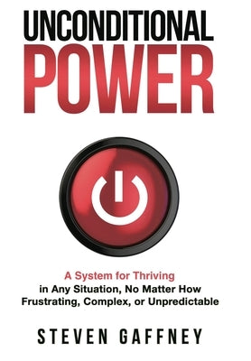 Unconditional Power: A Method for Thriving in Any Situation, No Matter How Frustrating, Complex, or Unpredictable by Gaffney, Steven