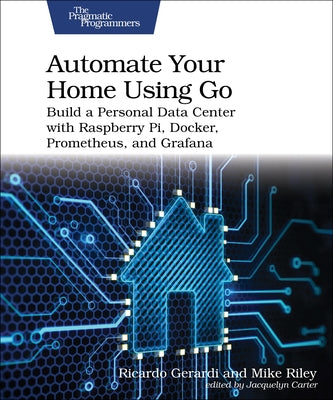 Automate Your Home Using Go: Build a Personal Data Center with Raspberry Pi, Docker, Prometheus, and Grafana by Gerardi, Ricardo